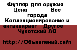 Футляр для оружия › Цена ­ 20 000 - Все города Коллекционирование и антиквариат » Другое   . Чукотский АО